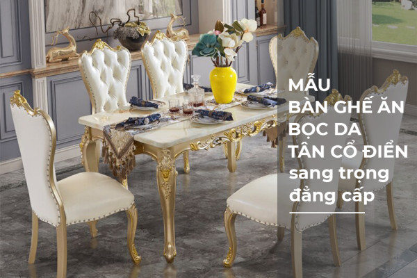 Mẫu bàn ghế ăn bọc da tân cổ điển sang trọng - đẳng cấp